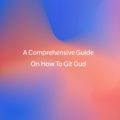 A Comprehensive Guide On How To Git Gud